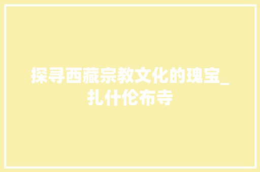 探寻西藏宗教文化的瑰宝_扎什伦布寺