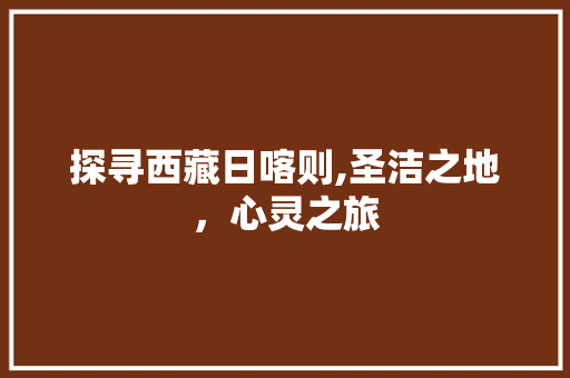 探寻西藏日喀则,圣洁之地，心灵之旅