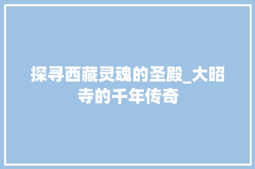 探寻西藏灵魂的圣殿_大昭寺的千年传奇