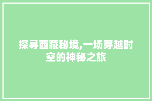 探寻西藏秘境,一场穿越时空的神秘之旅