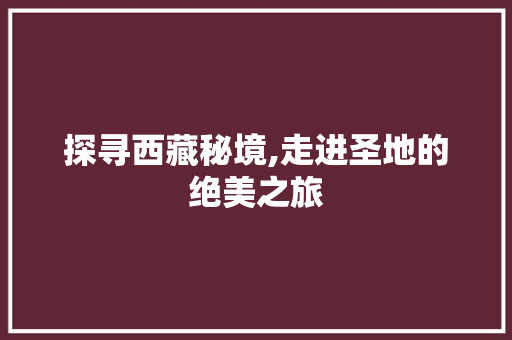 探寻西藏秘境,走进圣地的绝美之旅