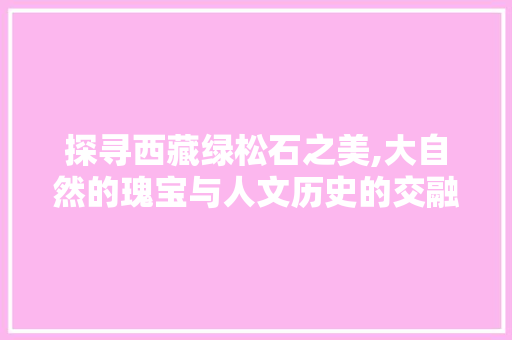 探寻西藏绿松石之美,大自然的瑰宝与人文历史的交融