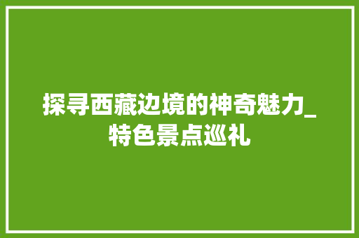 探寻西藏边境的神奇魅力_特色景点巡礼