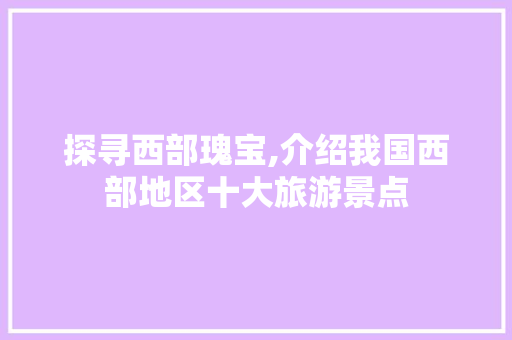 探寻西部瑰宝,介绍我国西部地区十大旅游景点