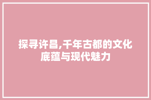 探寻许昌,千年古都的文化底蕴与现代魅力