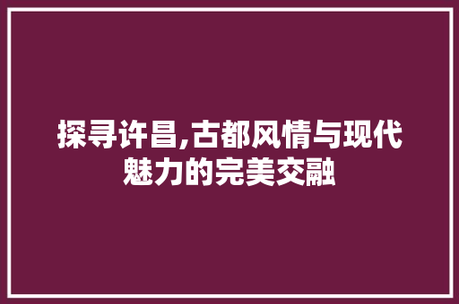 探寻许昌,古都风情与现代魅力的完美交融