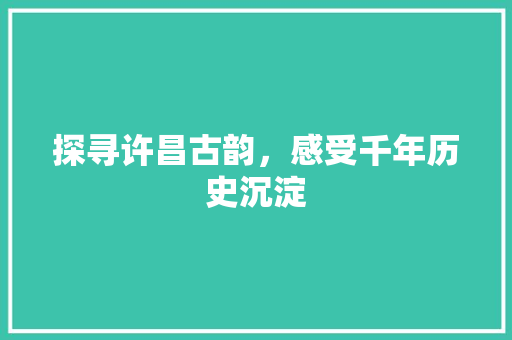 探寻许昌古韵，感受千年历史沉淀