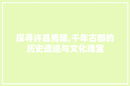 探寻许昌焉陵,千年古郡的历史遗迹与文化瑰宝