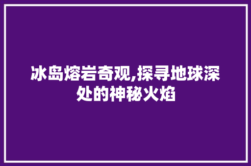 冰岛熔岩奇观,探寻地球深处的神秘火焰  第1张