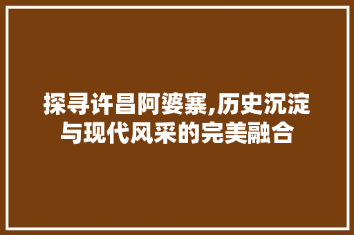 探寻许昌阿婆寨,历史沉淀与现代风采的完美融合