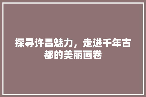 探寻许昌魅力，走进千年古都的美丽画卷