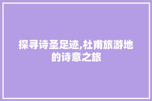 探寻诗圣足迹,杜甫旅游地的诗意之旅