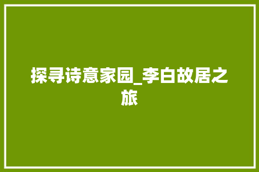 探寻诗意家园_李白故居之旅