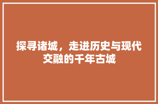 探寻诸城，走进历史与现代交融的千年古城