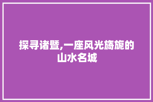 探寻诸暨,一座风光旖旎的山水名城