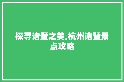 探寻诸暨之美,杭州诸暨景点攻略