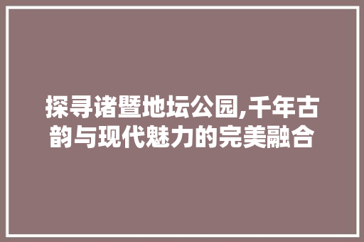 探寻诸暨地坛公园,千年古韵与现代魅力的完美融合