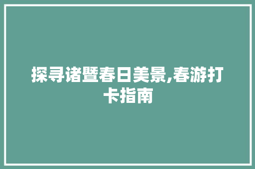 探寻诸暨春日美景,春游打卡指南