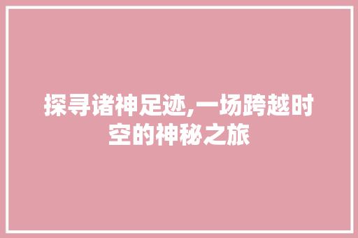 探寻诸神足迹,一场跨越时空的神秘之旅