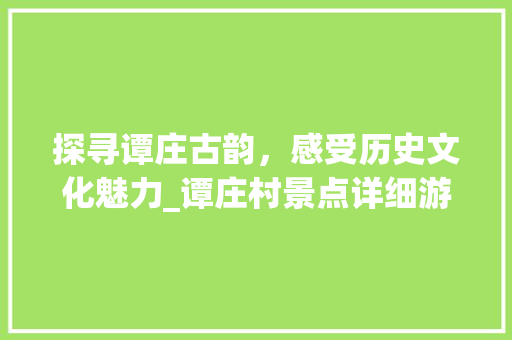 探寻谭庄古韵，感受历史文化魅力_谭庄村景点详细游