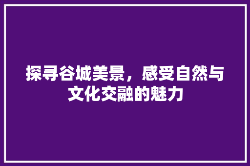 探寻谷城美景，感受自然与文化交融的魅力