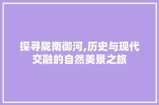 探寻陇南御河,历史与现代交融的自然美景之旅  第1张