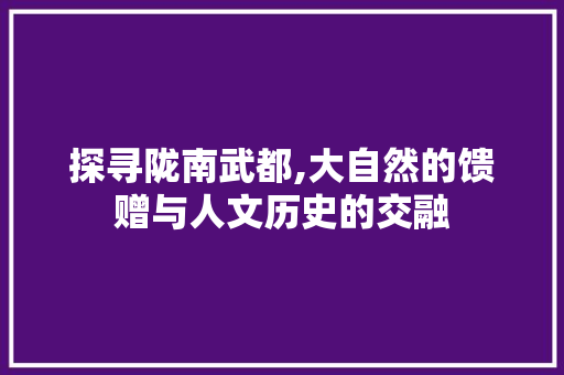 探寻陇南武都,大自然的馈赠与人文历史的交融