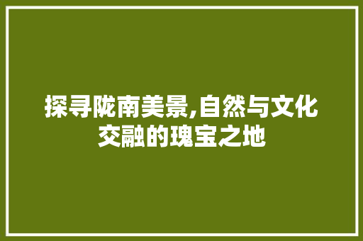 探寻陇南美景,自然与文化交融的瑰宝之地