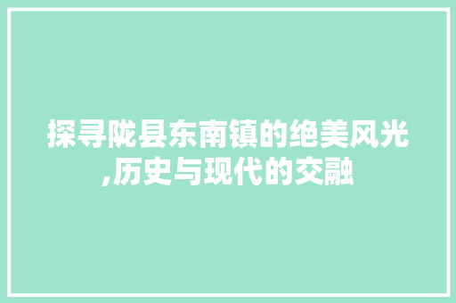 探寻陇县东南镇的绝美风光,历史与现代的交融