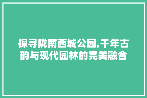 探寻陇南西城公园,千年古韵与现代园林的完美融合