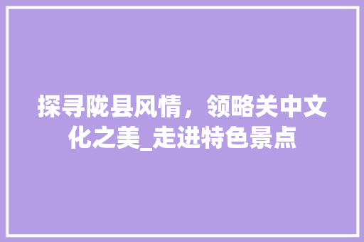 探寻陇县风情，领略关中文化之美_走进特色景点