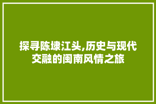 探寻陈埭江头,历史与现代交融的闽南风情之旅