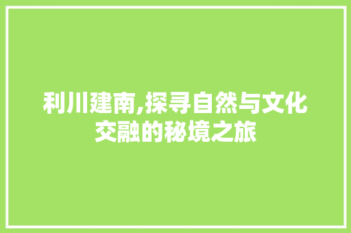 利川建南,探寻自然与文化交融的秘境之旅