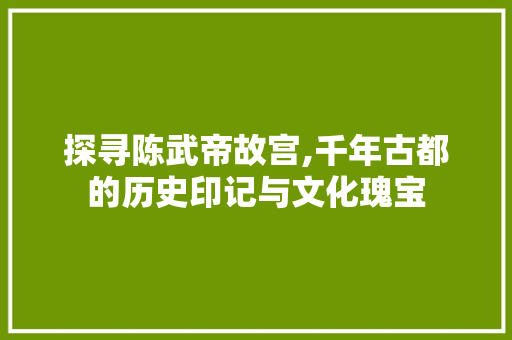 探寻陈武帝故宫,千年古都的历史印记与文化瑰宝