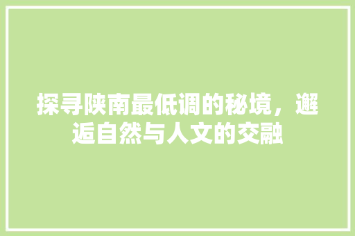 探寻陕南最低调的秘境，邂逅自然与人文的交融