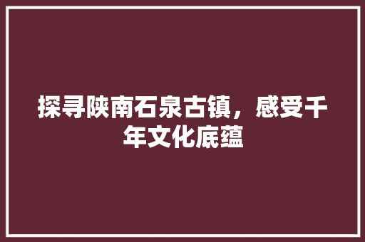 探寻陕南石泉古镇，感受千年文化底蕴