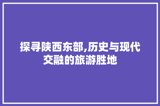 探寻陕西东部,历史与现代交融的旅游胜地