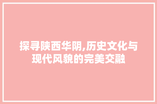 探寻陕西华阴,历史文化与现代风貌的完美交融