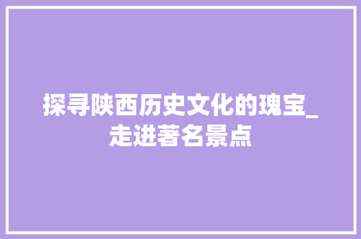 探寻陕西历史文化的瑰宝_走进著名景点