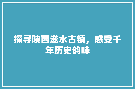 探寻陕西滋水古镇，感受千年历史韵味