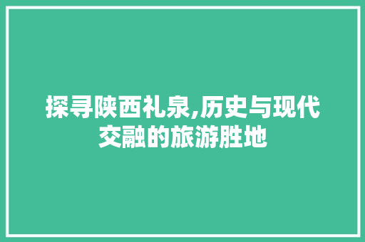 探寻陕西礼泉,历史与现代交融的旅游胜地