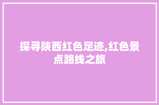 探寻陕西红色足迹,红色景点路线之旅