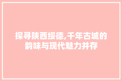 探寻陕西绥德,千年古城的韵味与现代魅力并存