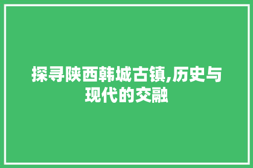 探寻陕西韩城古镇,历史与现代的交融