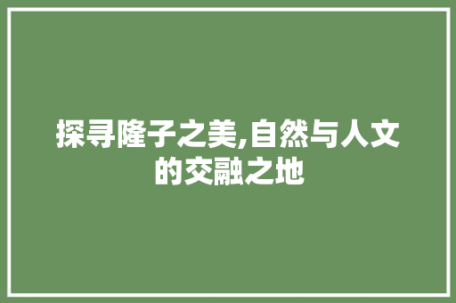 探寻隆子之美,自然与人文的交融之地