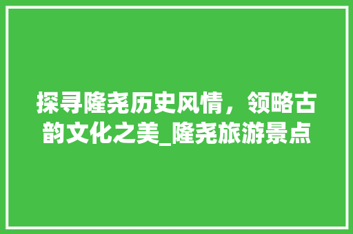 探寻隆尧历史风情，领略古韵文化之美_隆尧旅游景点全攻略