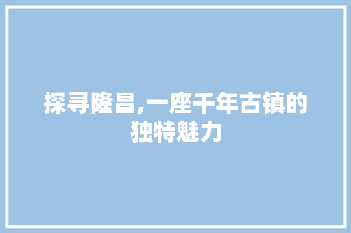 探寻隆昌,一座千年古镇的独特魅力