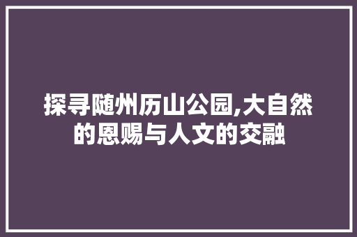 探寻随州历山公园,大自然的恩赐与人文的交融