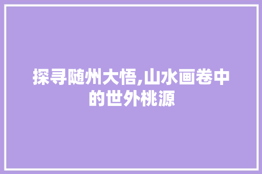 探寻随州大悟,山水画卷中的世外桃源