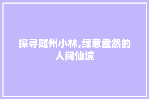 探寻随州小林,绿意盎然的人间仙境